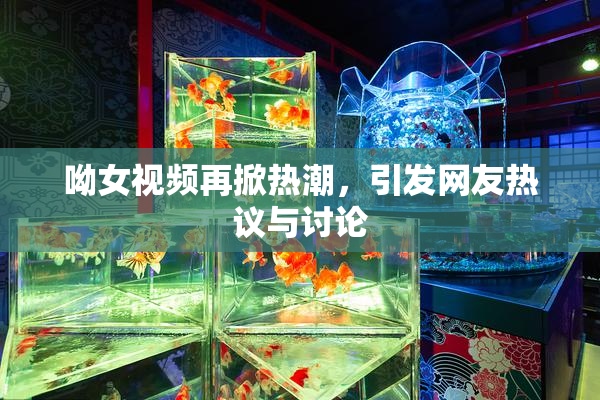 呦女视频再掀热潮，引发网友热议与讨论