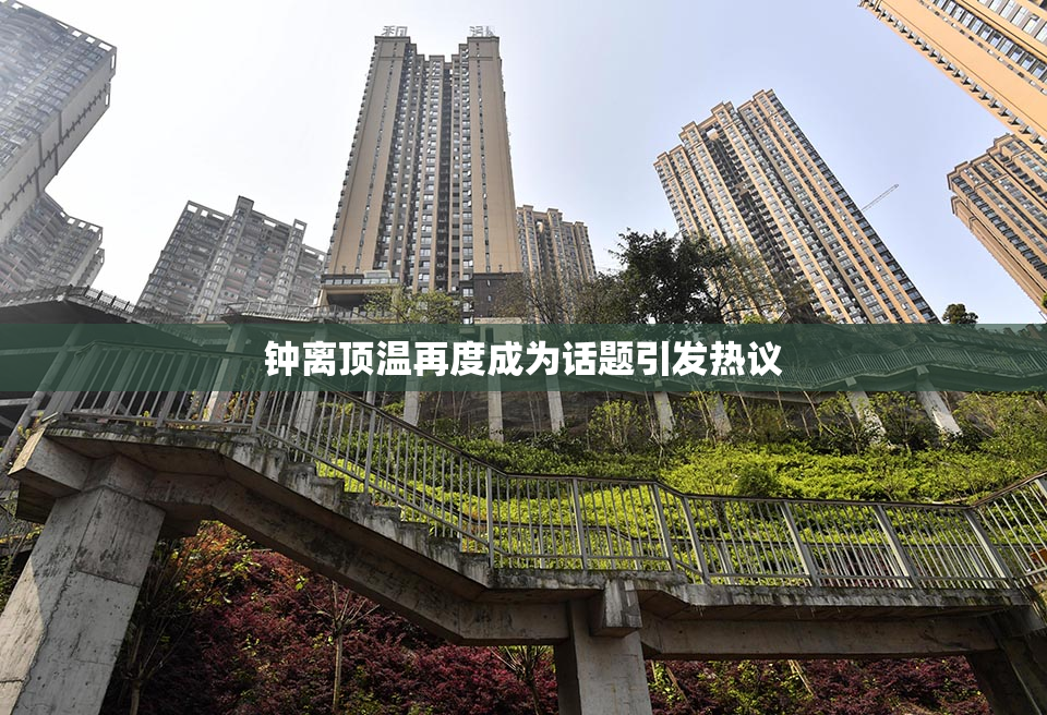 钟离顶温再度成为话题引发热议