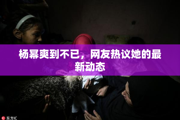 杨幂爽到不已，网友热议她的最新动态