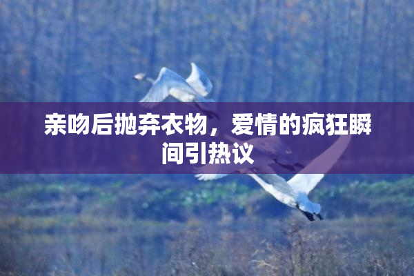 亲吻后抛弃衣物，爱情的疯狂瞬间引热议