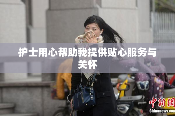 护士用心帮助我提供贴心服务与关怀