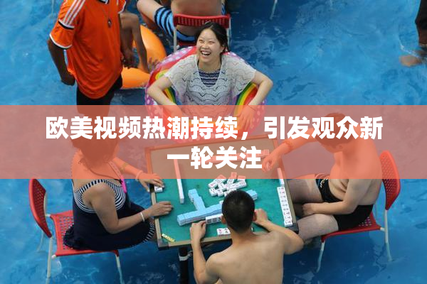 欧美视频热潮持续，引发观众新一轮关注