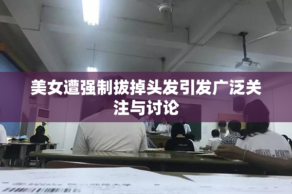 美女遭强制拔掉头发引发广泛关注与讨论