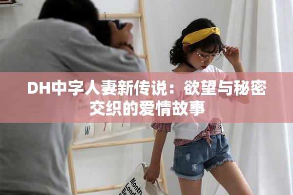 DH中字人妻新传说：欲望与秘密交织的爱情故事