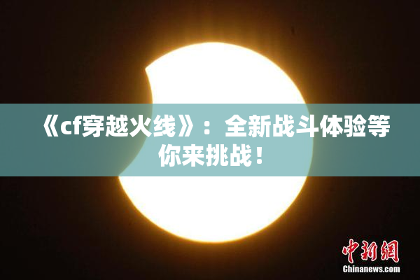 《cf穿越火线》：全新战斗体验等你来挑战！