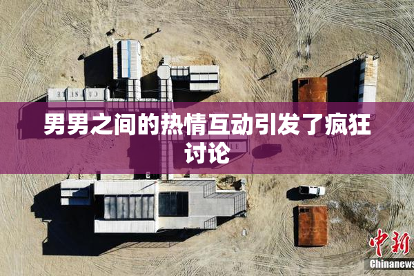 男男之间的热情互动引发了疯狂讨论