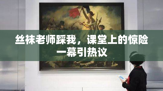 丝袜老师踩我，课堂上的惊险一幕引热议
