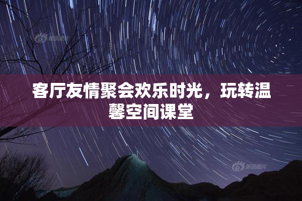 客厅友情聚会欢乐时光，玩转温馨空间课堂