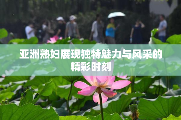 亚洲熟妇展现独特魅力与风采的精彩时刻