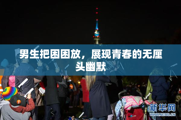 男生把困困放，展现青春的无厘头幽默