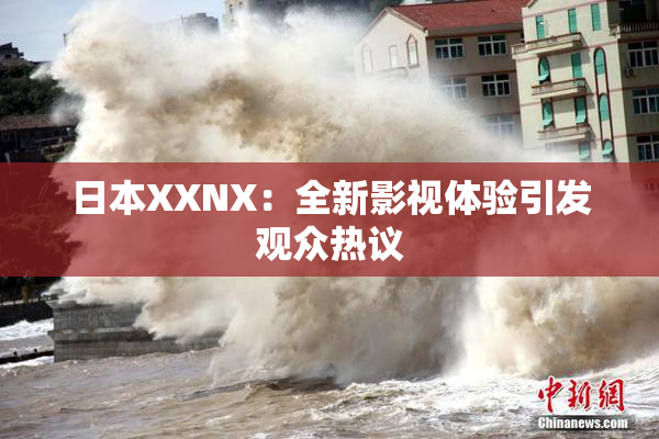 日本XXNX：全新影视体验引发观众热议