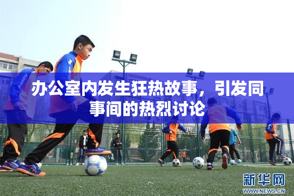 办公室内发生狂热故事，引发同事间的热烈讨论