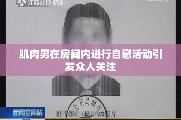 肌肉男在房间内进行自慰活动引发众人关注