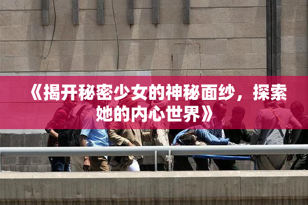 《揭开秘密少女的神秘面纱，探索她的内心世界》