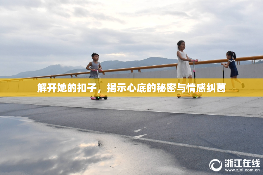 解开她的扣子，揭示心底的秘密与情感纠葛