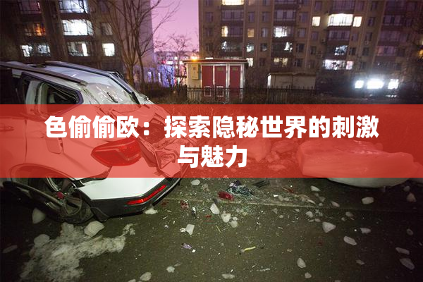 色偷偷欧：探索隐秘世界的刺激与魅力