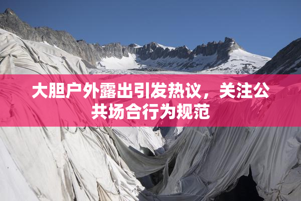 大胆户外露出引发热议，关注公共场合行为规范