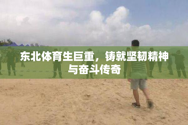东北体育生巨重，铸就坚韧精神与奋斗传奇