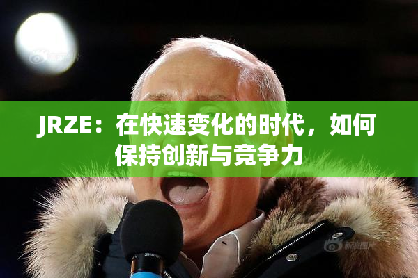 JRZE：在快速变化的时代，如何保持创新与竞争力
