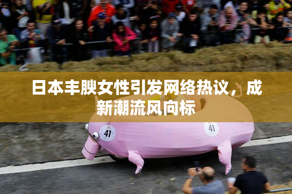 日本丰腴女性引发网络热议，成新潮流风向标