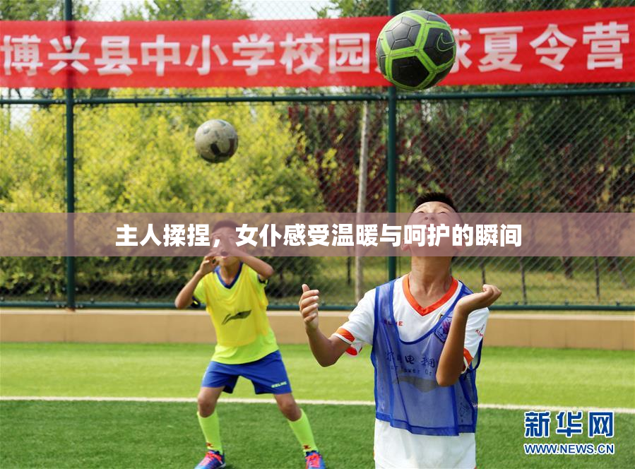 主人揉捏，女仆感受温暖与呵护的瞬间