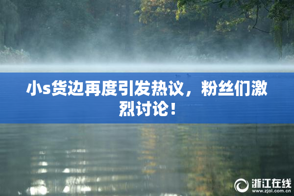 小s货边再度引发热议，粉丝们激烈讨论！