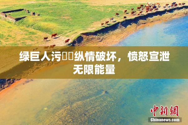 绿巨人污❌‌纵情破坏，愤怒宣泄无限能量