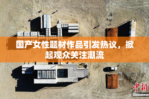 国产女性题材作品引发热议，掀起观众关注潮流