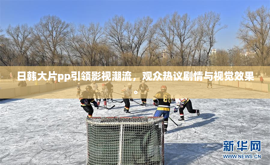 日韩大片pp引领影视潮流，观众热议剧情与视觉效果。