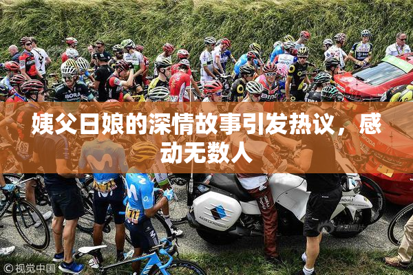 姨父日娘的深情故事引发热议，感动无数人