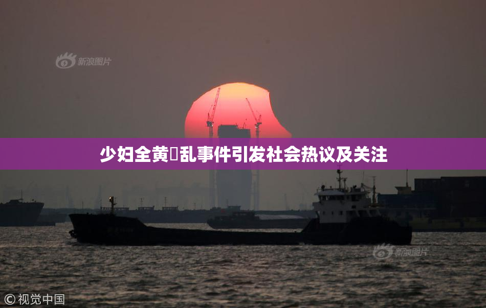 少妇全黄婬乱事件引发社会热议及关注