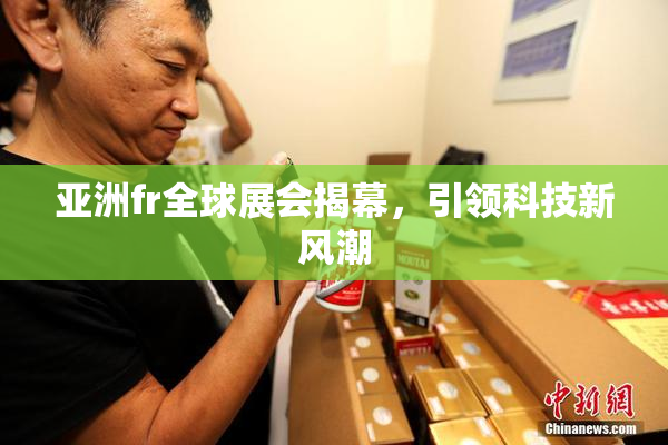 亚洲fr全球展会揭幕，引领科技新风潮