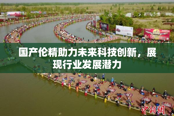 国产伦精助力未来科技创新，展现行业发展潜力