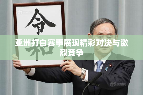 亚洲打白赛事展现精彩对决与激烈竞争