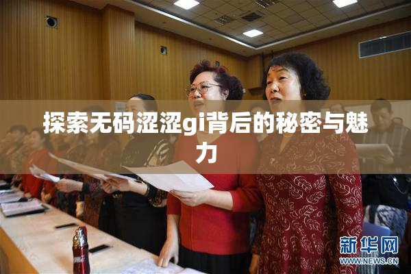 探索无码涩涩gi背后的秘密与魅力