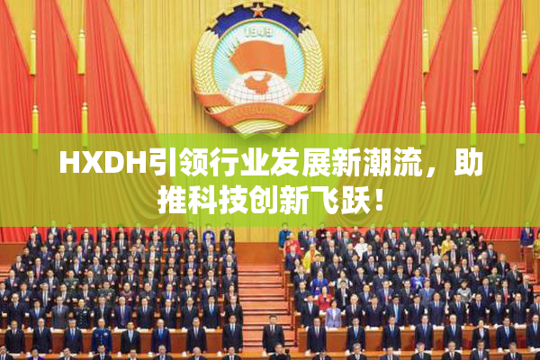 HXDH引领行业发展新潮流，助推科技创新飞跃！