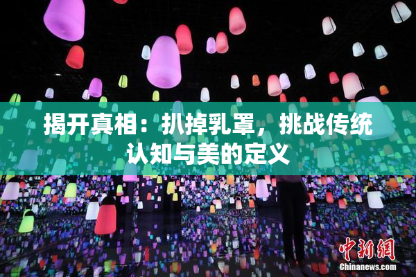 揭开真相：扒掉乳罩，挑战传统认知与美的定义