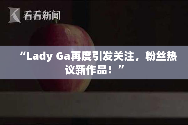 “Lady Ga再度引发关注，粉丝热议新作品！”