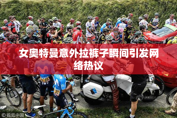 女奥特曼意外拉裤子瞬间引发网络热议