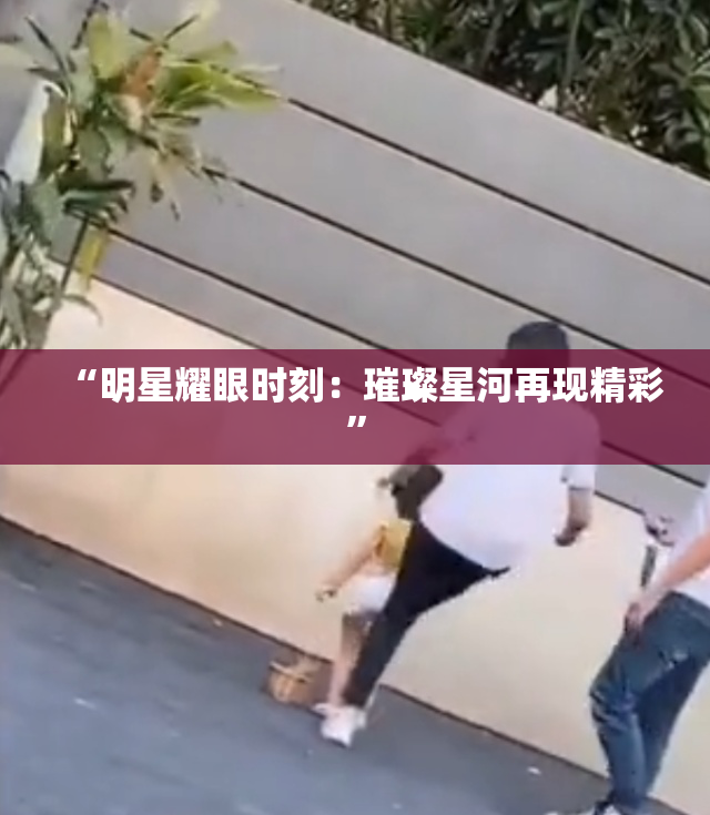 “明星耀眼时刻：璀璨星河再现精彩”