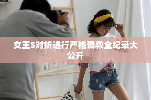 女王S对折进行严格调教全纪录大公开