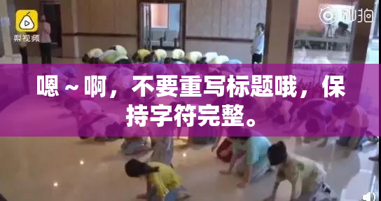 嗯～啊，不要重写标题哦，保持字符完整。