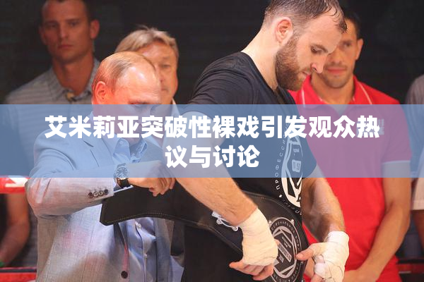 艾米莉亚突破性裸戏引发观众热议与讨论
