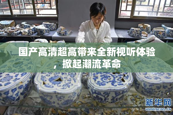国产高清超高带来全新视听体验，掀起潮流革命
