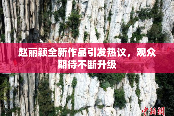 赵丽颖全新作品引发热议，观众期待不断升级