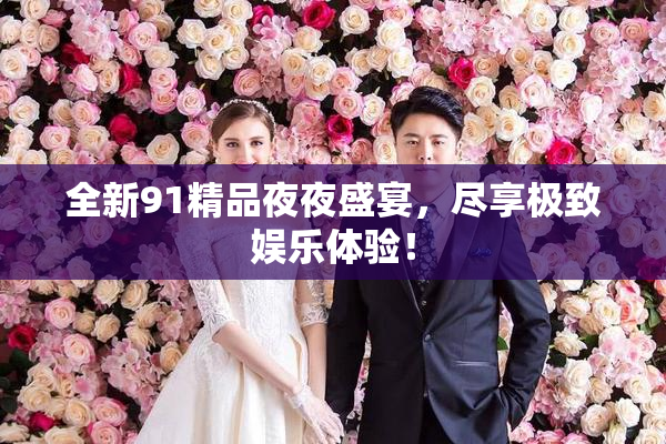 全新91精品夜夜盛宴，尽享极致娱乐体验！
