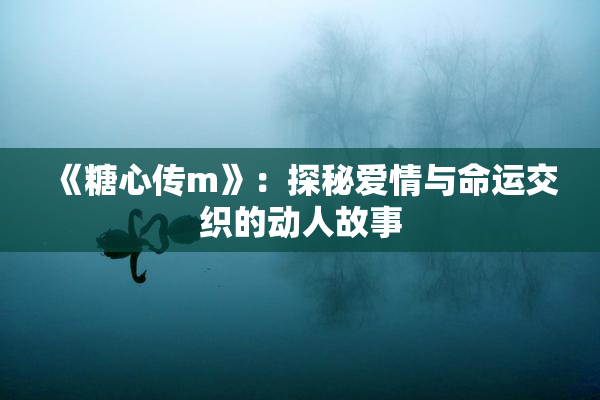 《糖心传m》：探秘爱情与命运交织的动人故事