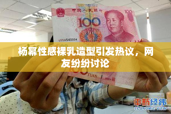 杨幂性感裸乳造型引发热议，网友纷纷讨论