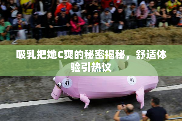 吸乳把她C爽的秘密揭秘，舒适体验引热议