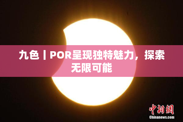 九色丨POR呈现独特魅力，探索无限可能